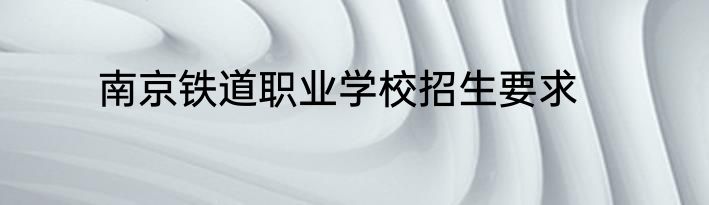 南京铁道职业学校招生要求