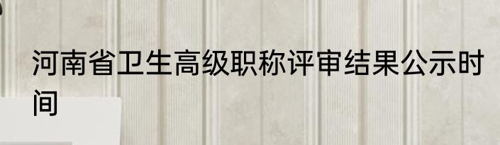 河南省卫生高级职称评审结果公示时间
