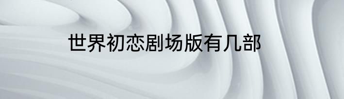 世界初恋剧场版有几部