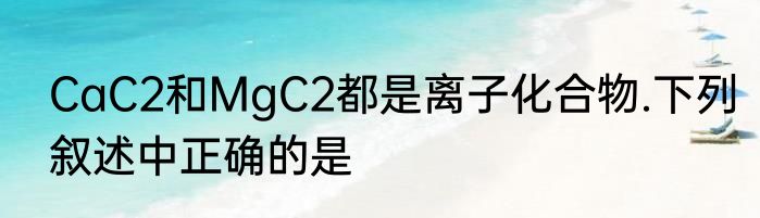 CaC2和MgC2都是离子化合物.下列叙述中正确的是
