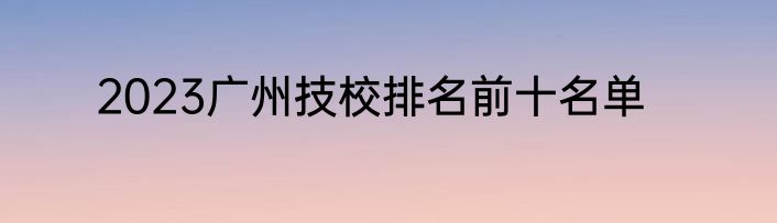 2023广州技校排名前十名单