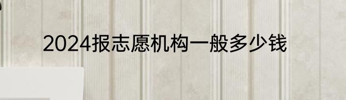 2024报志愿机构一般多少钱