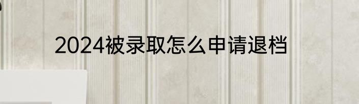 2024被录取怎么申请退档
