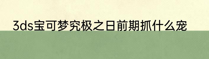 3ds宝可梦究极之日前期抓什么宠