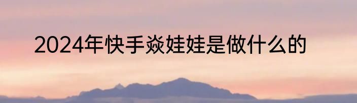 2024年快手焱娃娃是做什么的