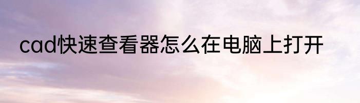 cad快速查看器怎么在电脑上打开