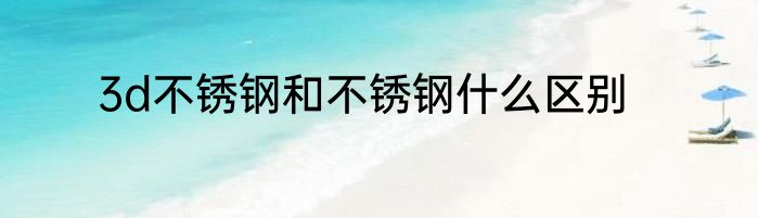 3d不锈钢和不锈钢什么区别