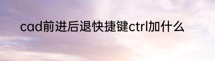 cad前进后退快捷键ctrl加什么