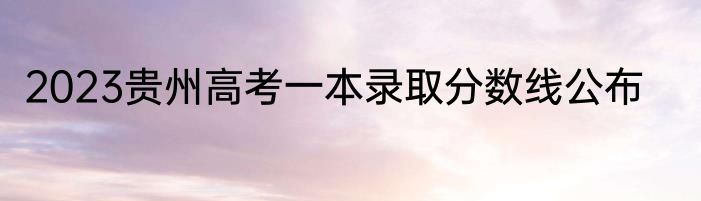 2023贵州高考一本录取分数线公布