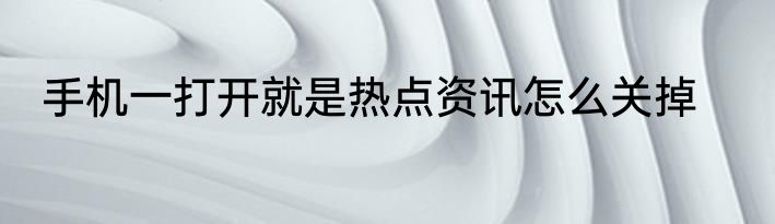 手机一打开就是热点资讯怎么关掉