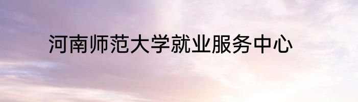 河南师范大学就业服务中心