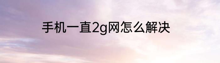 手机一直2g网怎么解决