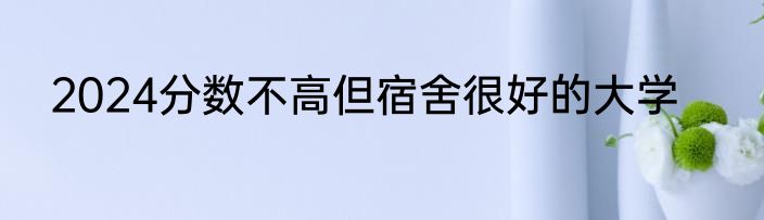 2024分数不高但宿舍很好的大学