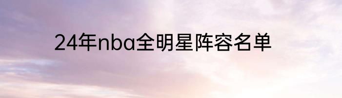 24年nba全明星阵容名单