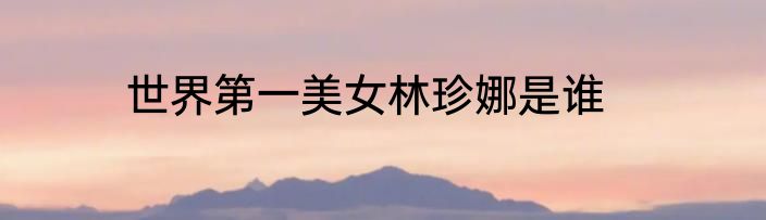 世界第一美女林珍娜是谁