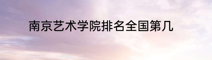 南京艺术学院排名全国第几