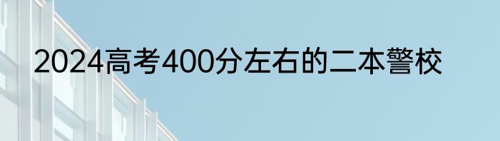 2024高考400分左右的二本警校