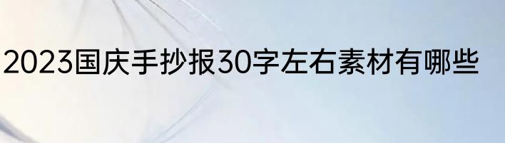 2023国庆手抄报30字左右素材有哪些