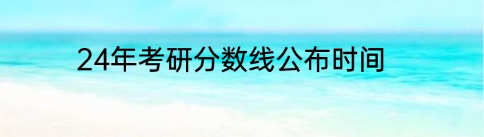 24年考研分数线公布时间
