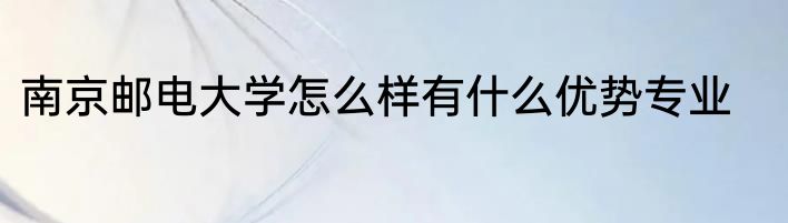 南京邮电大学怎么样有什么优势专业