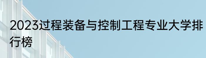2023过程装备与控制工程专业大学排行榜