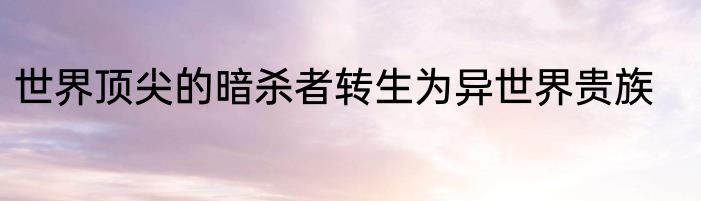 世界顶尖的暗杀者转生为异世界贵族