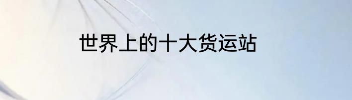 世界上的十大货运站