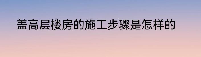 盖高层楼房的施工步骤是怎样的