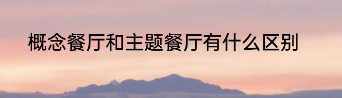 概念餐厅和主题餐厅有什么区别