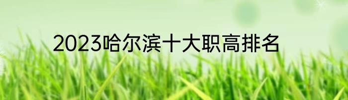2023哈尔滨十大职高排名
