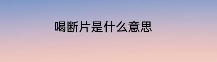 喝断片是什么意思
