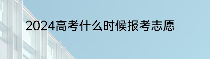 2024高考什么时候报考志愿