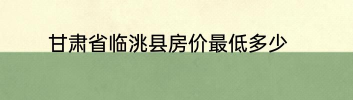 甘肃省临洮县房价最低多少