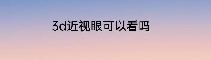 3d近视眼可以看吗
