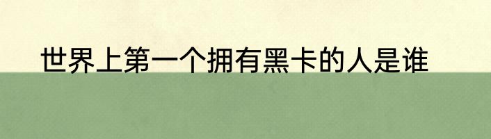 世界上第一个拥有黑卡的人是谁