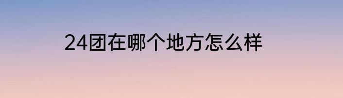 24团在哪个地方怎么样