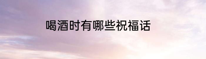 喝酒时有哪些祝福话