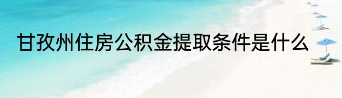 甘孜州住房公积金提取条件是什么
