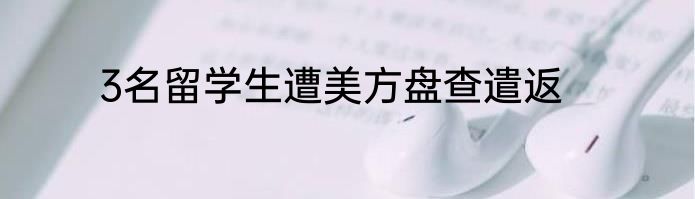 3名留学生遭美方盘查遣返