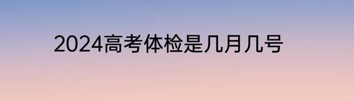 2024高考体检是几月几号
