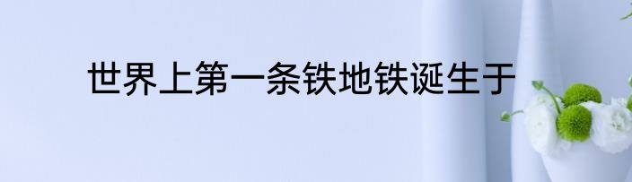 世界上第一条铁地铁诞生于
