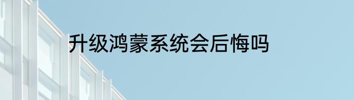 升级鸿蒙系统会后悔吗