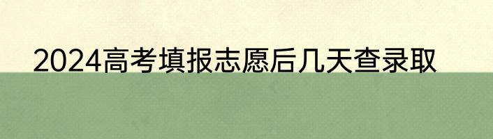 2024高考填报志愿后几天查录取