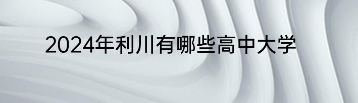 2024年利川有哪些高中大学