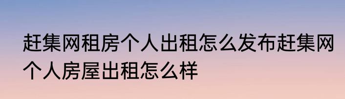 赶集网租房个人出租怎么发布赶集网个人房屋出租怎么样