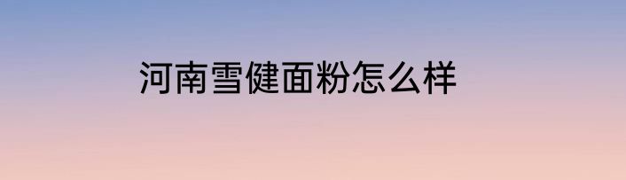 河南雪健面粉怎么样