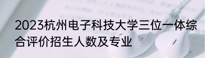 2023杭州电子科技大学三位一体综合评价招生人数及专业