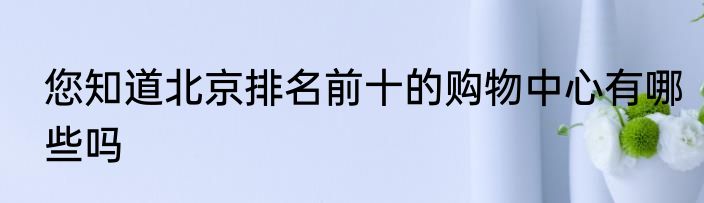 您知道北京排名前十的购物中心有哪些吗
