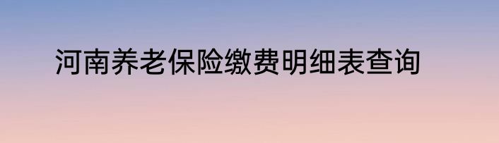河南养老保险缴费明细表查询