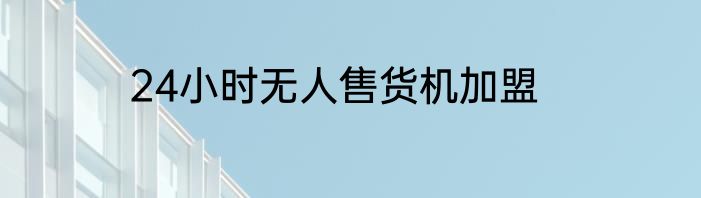 24小时无人售货机加盟